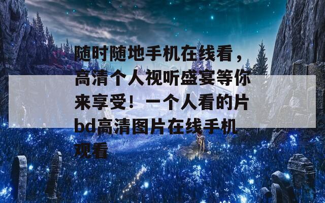 随时随地手机在线看，高清个人视听盛宴等你来享受！一个人看的片bd高清图片在线手机观看