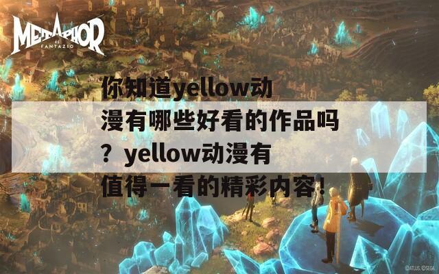 你知道yellow动漫有哪些好看的作品吗？yellow动漫有值得一看的精彩内容！