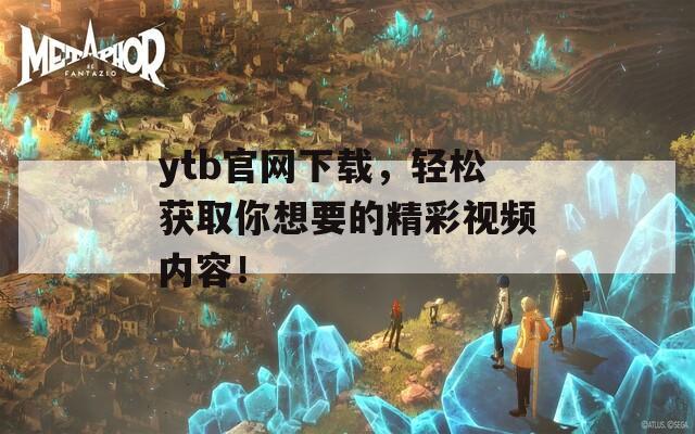 ytb官网下载，轻松获取你想要的精彩视频内容！