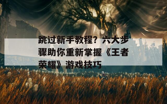 跳过新手教程？六大步骤助你重新掌握《王者荣耀》游戏技巧