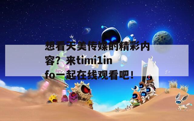 想看天美传媒的精彩内容？来timi1info一起在线观看吧！