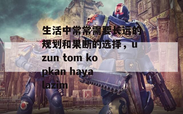 生活中常常需要长远的规划和果断的选择，uzun tom kopkan haya lazim