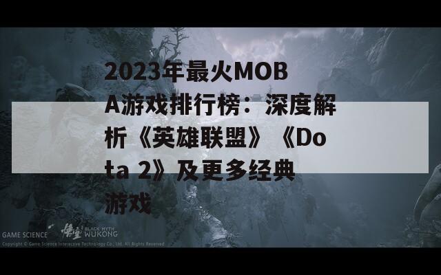 2023年最火MOBA游戏排行榜：深度解析《英雄联盟》《Dota 2》及更多经典游戏