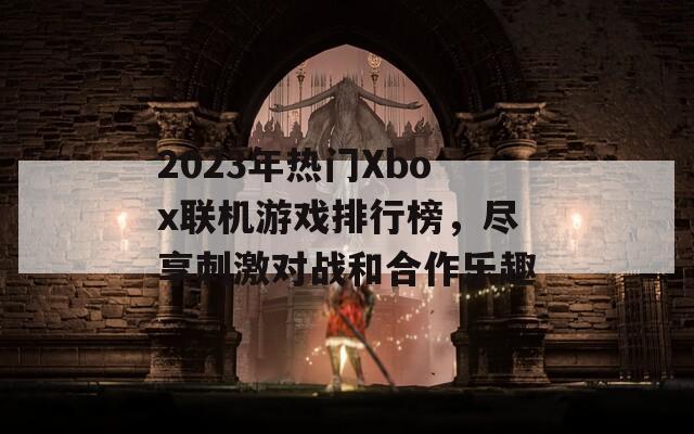 2023年热门Xbox联机游戏排行榜，尽享刺激对战和合作乐趣