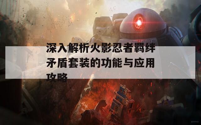 深入解析火影忍者羁绊矛盾套装的功能与应用攻略