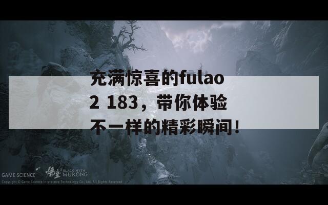 充满惊喜的fulao2 183，带你体验不一样的精彩瞬间！