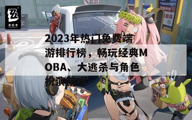 2023年热门免费端游排行榜，畅玩经典MOBA、大逃杀与角色扮演游戏