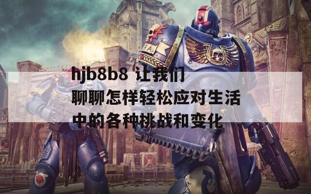 hjb8b8 让我们聊聊怎样轻松应对生活中的各种挑战和变化