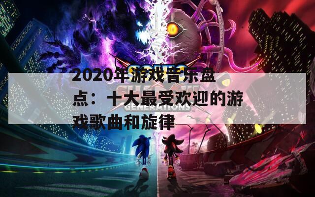 2020年游戏音乐盘点：十大最受欢迎的游戏歌曲和旋律