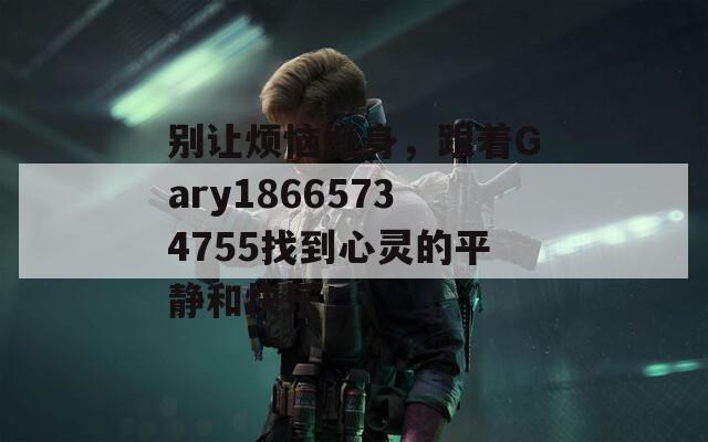 别让烦恼缠身，跟着Gary18665734755找到心灵的平静和快乐！