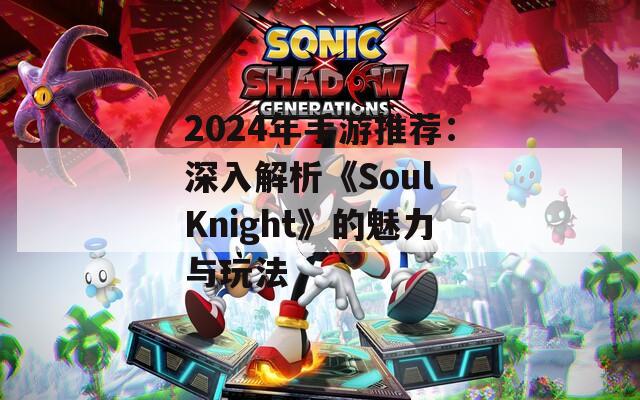 2024年手游推荐：深入解析《Soul Knight》的魅力与玩法