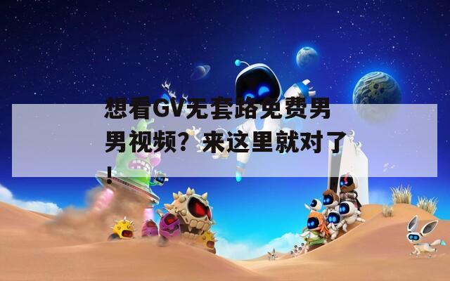 想看GV无套路免费男男视频？来这里就对了！