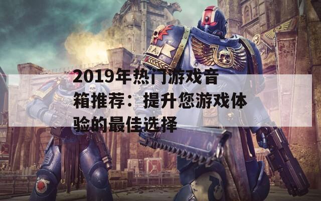 2019年热门游戏音箱推荐：提升您游戏体验的最佳选择