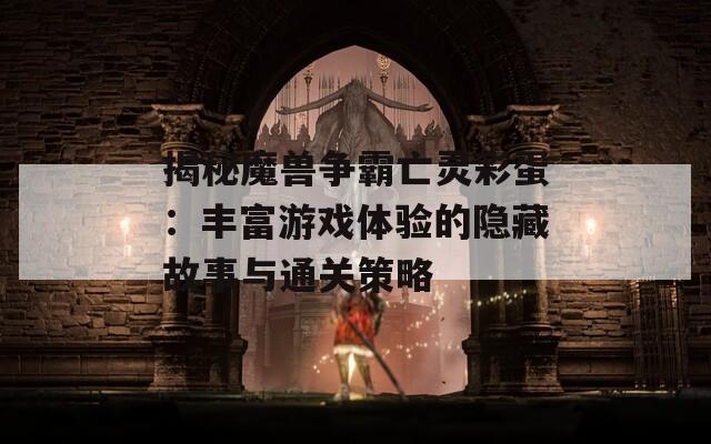 揭秘魔兽争霸亡灵彩蛋：丰富游戏体验的隐藏故事与通关策略