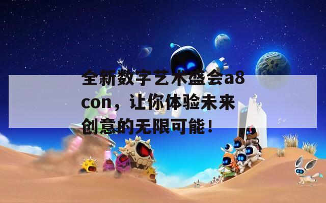 全新数字艺术盛会a8con，让你体验未来创意的无限可能！