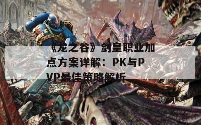 《龙之谷》剑皇职业加点方案详解：PK与PVP最佳策略解析