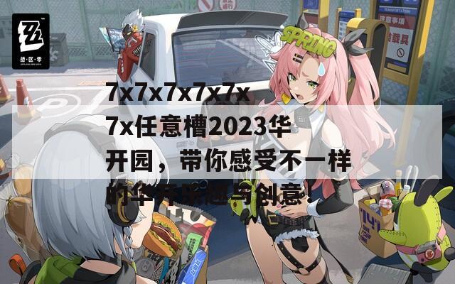 7x7x7x7x7x7x任意槽2023华开园，带你感受不一样的华开乐趣与创意！