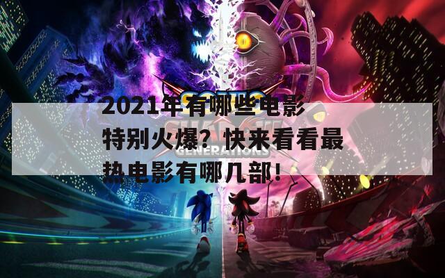 2021年有哪些电影特别火爆？快来看看最热电影有哪几部！