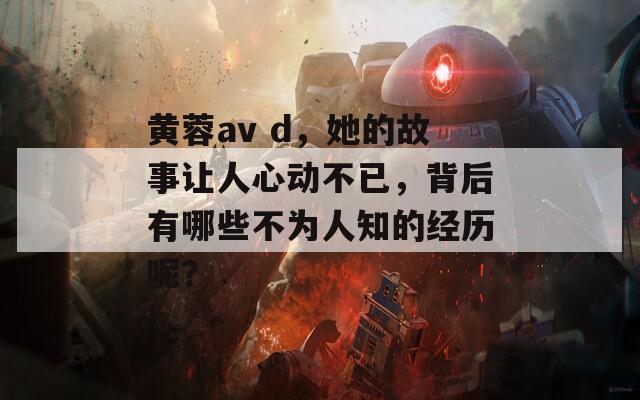 黄蓉av d，她的故事让人心动不已，背后有哪些不为人知的经历呢？