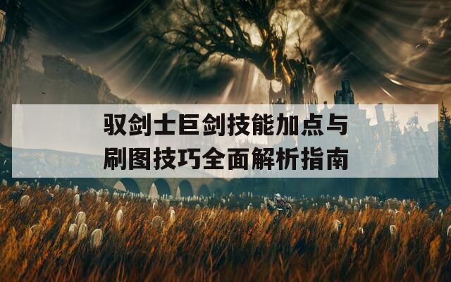 驭剑士巨剑技能加点与刷图技巧全面解析指南