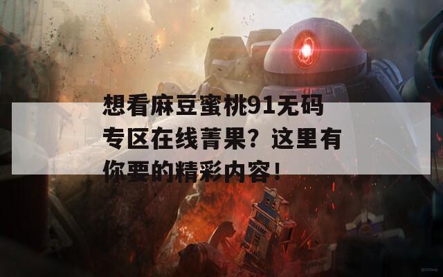 想看麻豆蜜桃91无码专区在线菁果？这里有你要的精彩内容！