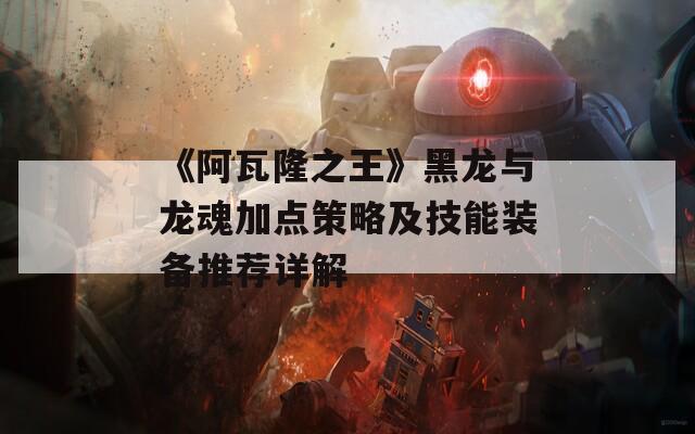 《阿瓦隆之王》黑龙与龙魂加点策略及技能装备推荐详解