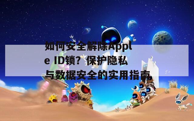 如何安全解除Apple ID锁？保护隐私与数据安全的实用指南