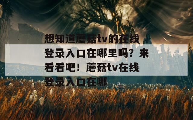 想知道蘑菇tv的在线登录入口在哪里吗？来看看吧！蘑菇tv在线登录入口在哪