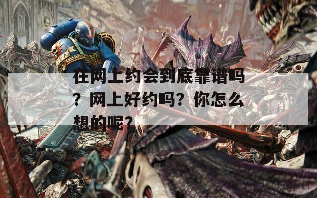 在网上约会到底靠谱吗？网上好约吗？你怎么想的呢？