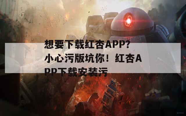 想要下载红杏APP？小心污版坑你！红杏APP下载安装污