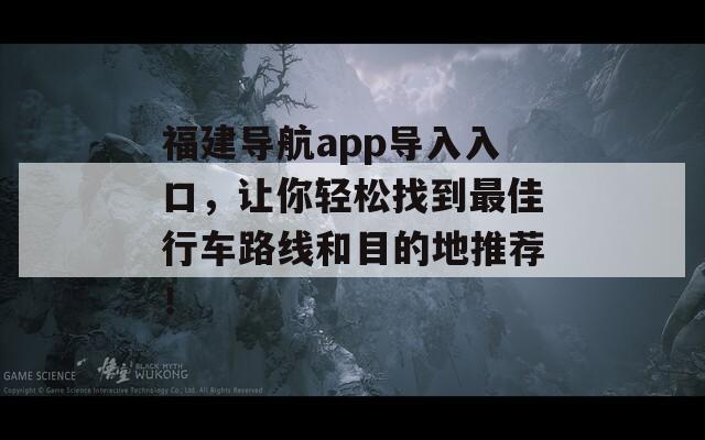 福建导航app导入入口，让你轻松找到最佳行车路线和目的地推荐！