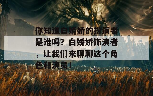 你知道白娇娇的扮演者是谁吗？白娇娇饰演者，让我们来聊聊这个角色和演员！