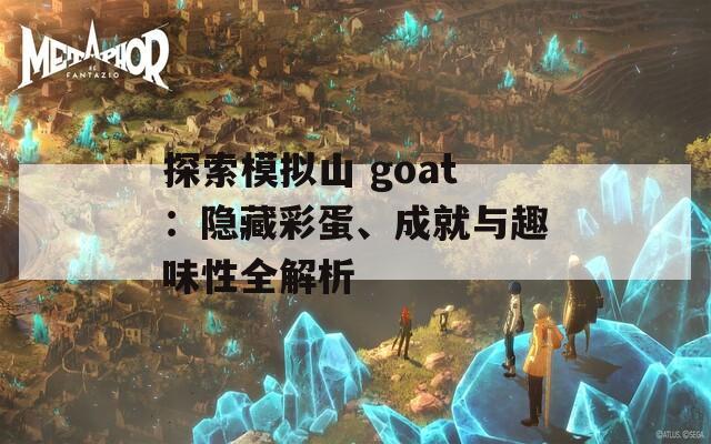 探索模拟山 goat：隐藏彩蛋、成就与趣味性全解析