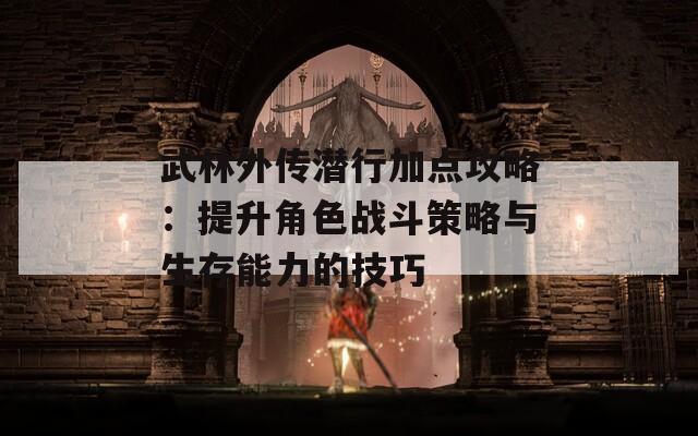 武林外传潜行加点攻略：提升角色战斗策略与生存能力的技巧