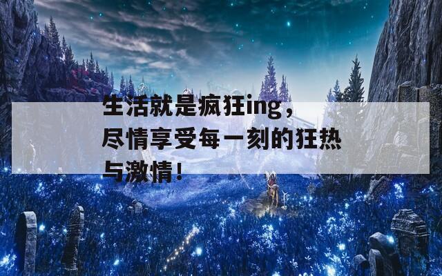 生活就是疯狂ing，尽情享受每一刻的狂热与激情！