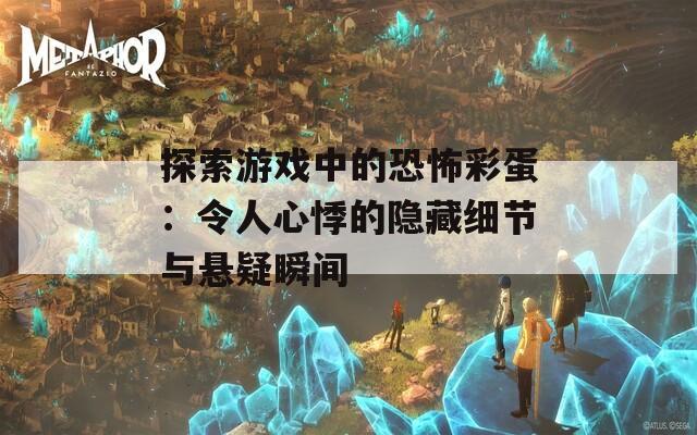 探索游戏中的恐怖彩蛋：令人心悸的隐藏细节与悬疑瞬间