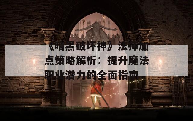 《暗黑破坏神》法师加点策略解析：提升魔法职业潜力的全面指南