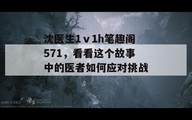 沈医生1ⅴ1h笔趣阁571，看看这个故事中的医者如何应对挑战！