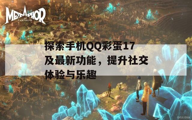 探索手机QQ彩蛋17及最新功能，提升社交体验与乐趣