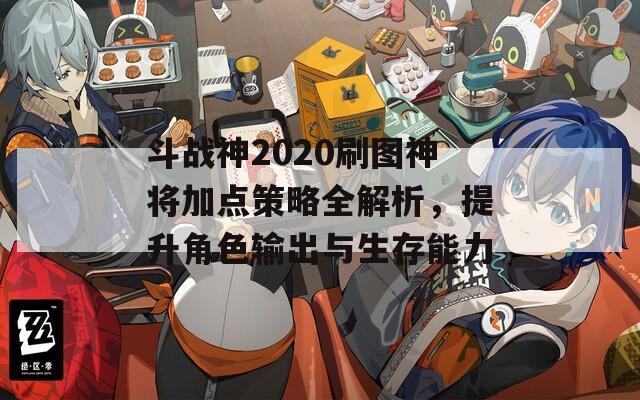 斗战神2020刷图神将加点策略全解析，提升角色输出与生存能力