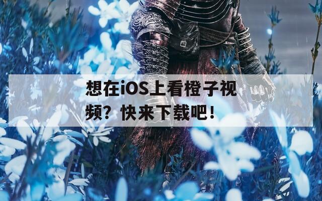 想在iOS上看橙子视频？快来下载吧！