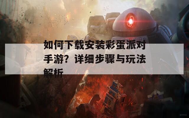 如何下载安装彩蛋派对手游？详细步骤与玩法解析