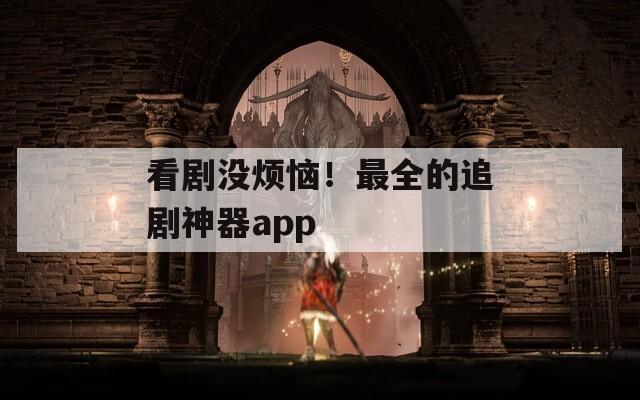 看剧没烦恼！最全的追剧神器app