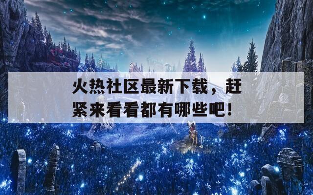 火热社区最新下载，赶紧来看看都有哪些吧！