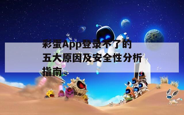 彩蛋App登录不了的五大原因及安全性分析指南