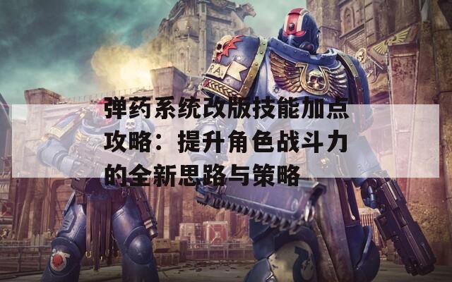 弹药系统改版技能加点攻略：提升角色战斗力的全新思路与策略