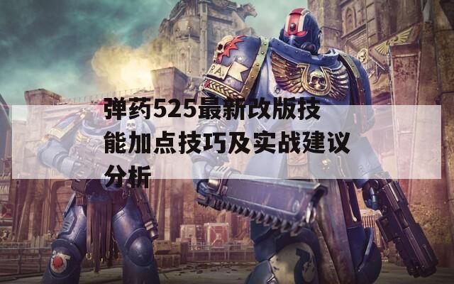 弹药525最新改版技能加点技巧及实战建议分析