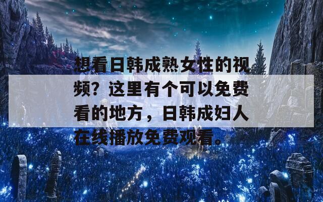 想看日韩成熟女性的视频？这里有个可以免费看的地方，日韩成妇人在线播放免费观看。