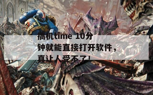 搞机time 10分钟就能直接打开软件，真让人受不了！