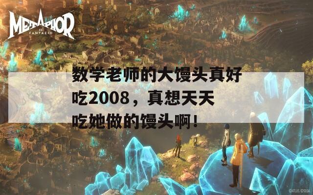 数学老师的大馒头真好吃2008，真想天天吃她做的馒头啊！